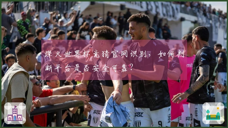 烽火世界杯竞猜官网识别，如何判断平台是否安全可靠？
