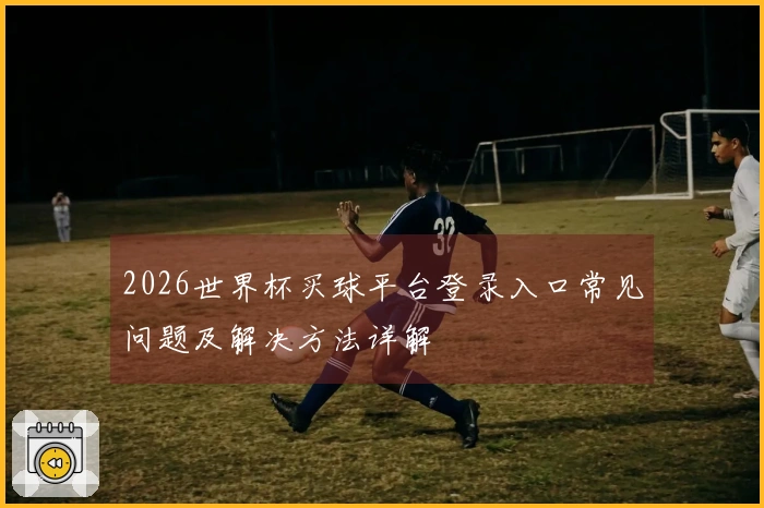 2026世界杯买球平台登录入口常见问题及解决方法详解