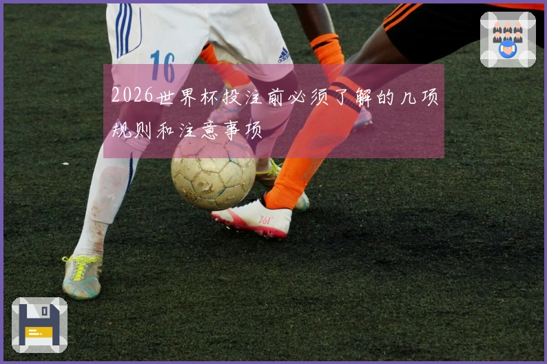 2026世界杯投注前必须了解的几项规则和注意事项