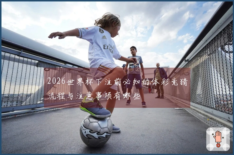 2026世界杯下注前必知的体彩竞猜流程与注意事项有哪些