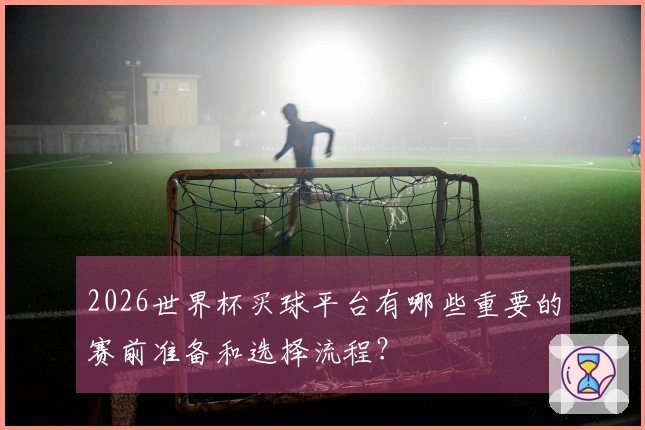 2026世界杯买球平台有哪些重要的赛前准备和选择流程？